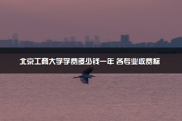 北京工商大学学费多少钱一年 各专业收费标准（2025年参考）