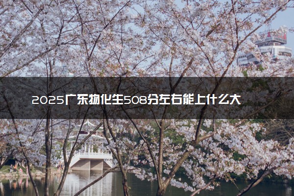 2025广东物化生508分左右能上什么大学 可以报考的院校名单