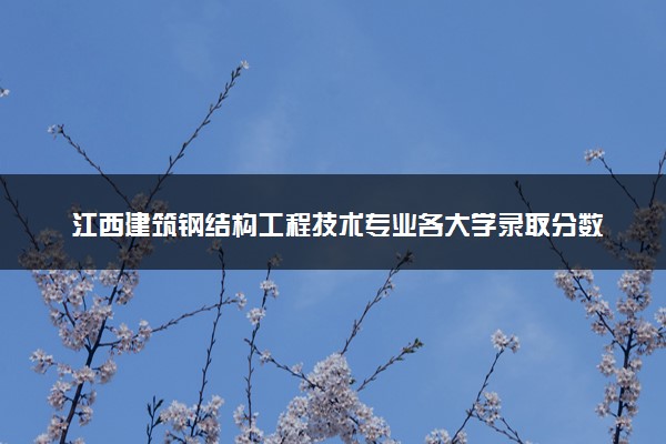 江西建筑钢结构工程技术专业各大学录取分数线：最低297分能上 开设院校及位次
