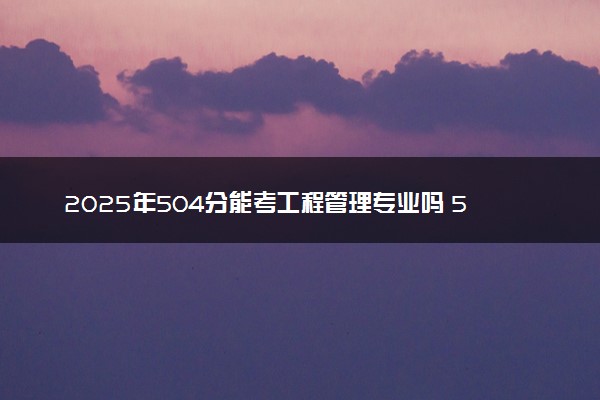 2025年504分能考工程管理专业吗 504分工程管理专业大学推荐