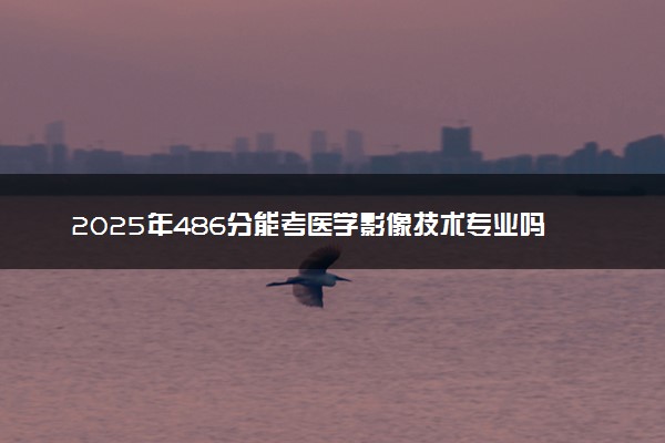 2025年486分能考医学影像技术专业吗 486分医学影像技术专业大学推荐