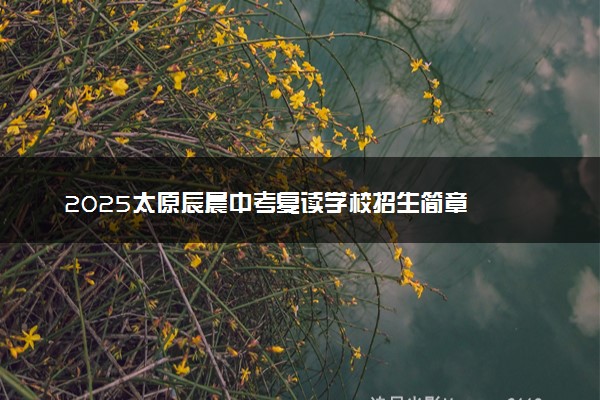 2025太原辰晨中考复读学校招生简章