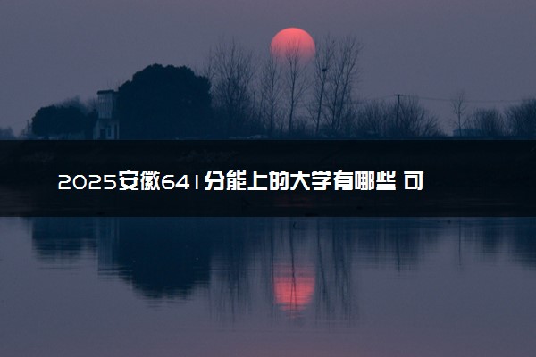 2025安徽641分能上的大学有哪些 可以报考院校名单