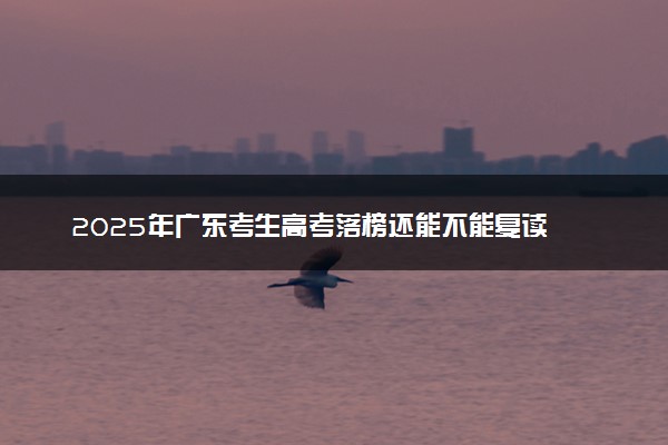 2025年广东考生高考落榜还能不能复读