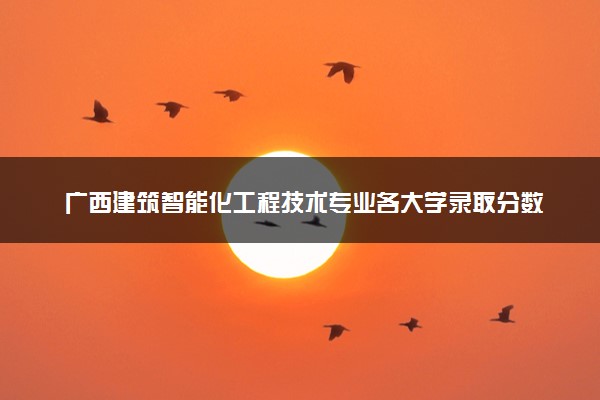 广西建筑智能化工程技术专业各大学录取分数线：最低294分能上 开设院校及位次