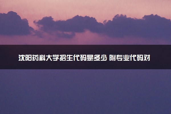 沈阳药科大学招生代码是多少 附专业代码对照表（2025参考）