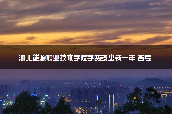 河北能源职业技术学院学费多少钱一年 各专业收费标准（2025年参考）