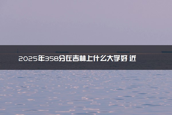 2025年358分在吉林上什么大学好 近三年录取分数线是多少