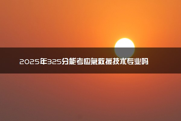 2025年325分能考应急救援技术专业吗 325分应急救援技术专业大学推荐