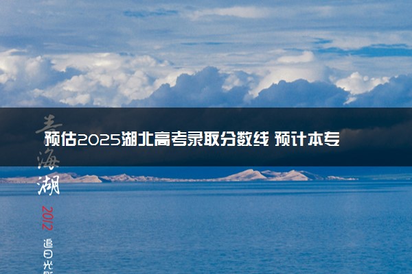预估2025湖北高考录取分数线 预计本专科分数线是多少