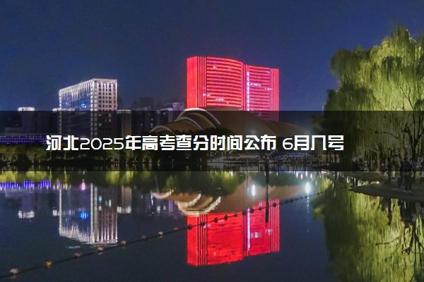河北2025年高考查分时间公布 6月几号查询高考成绩及分数线