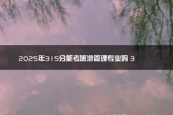 2025年315分能考旅游管理专业吗 315分旅游管理专业大学推荐