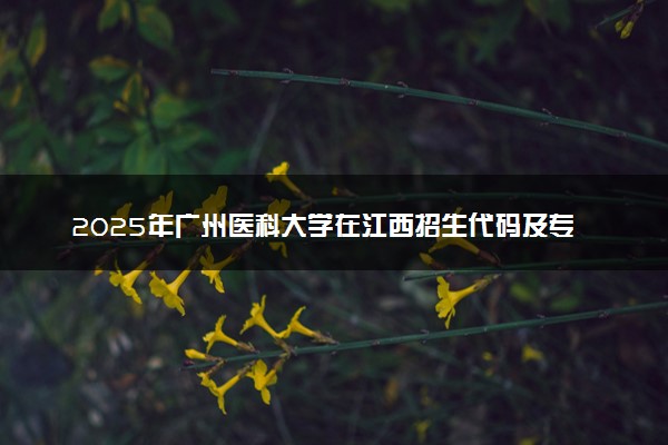 2025年广州医科大学在江西招生代码及专业代码 广州医科大学江西代码是多少？怎么查询？