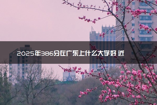 2025年386分在广东上什么大学好 近三年录取分数线是多少