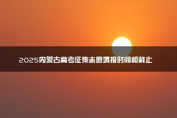 2025内蒙古高考征集志愿填报时间和截止时间 附填报官网入口