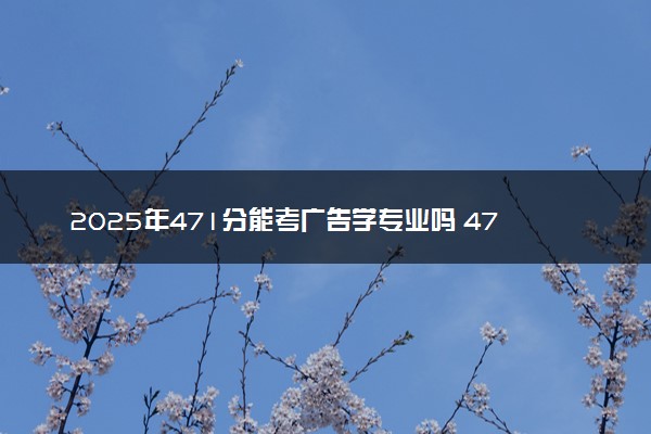 2025年471分能考广告学专业吗 471分广告学专业大学推荐