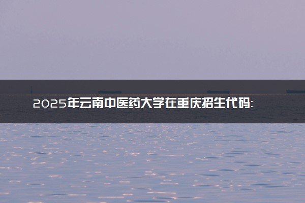 2025年云南中医药大学在重庆招生代码：5352 专业代码及报考指南