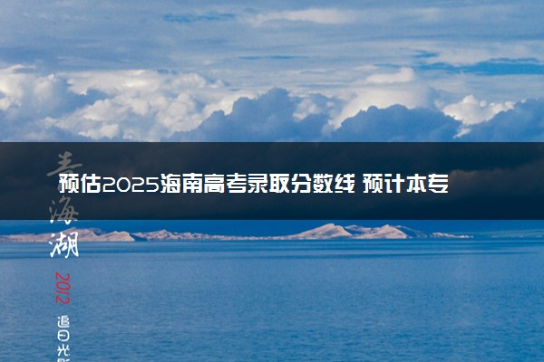 预估2025海南高考录取分数线 预计本专科分数线是多少