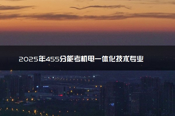 2025年455分能考机电一体化技术专业吗 455分机电一体化技术专业大学推荐