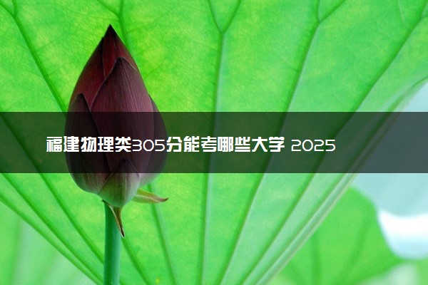 福建物理类305分能考哪些大学 2025考生稳上的大学名单