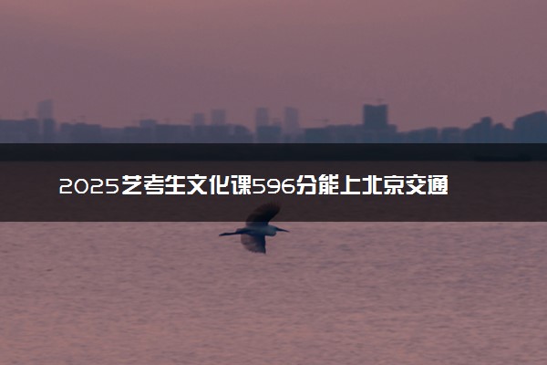 2025艺考生文化课596分能上北京交通大学吗