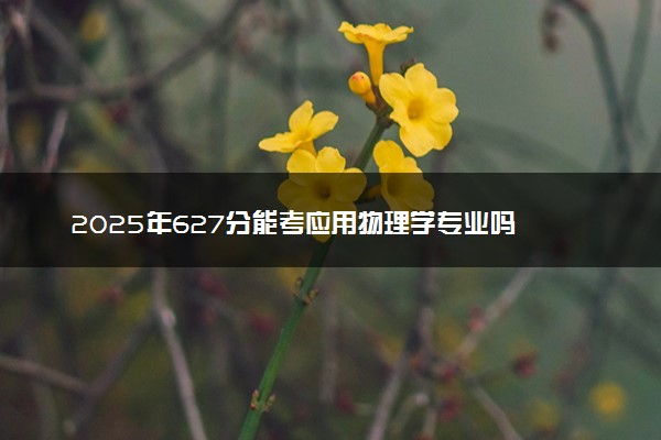 2025年627分能考应用物理学专业吗 627分应用物理学专业大学推荐