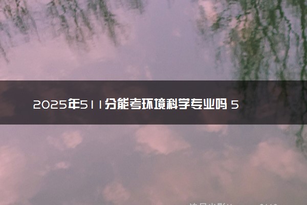 2025年511分能考环境科学专业吗 511分环境科学专业大学推荐