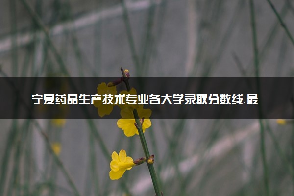 宁夏药品生产技术专业各大学录取分数线：最低336分能上 开设院校及位次