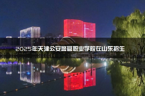 2025年天津公安警官职业学院在山东招生代码：C723 专业代码及报考指南