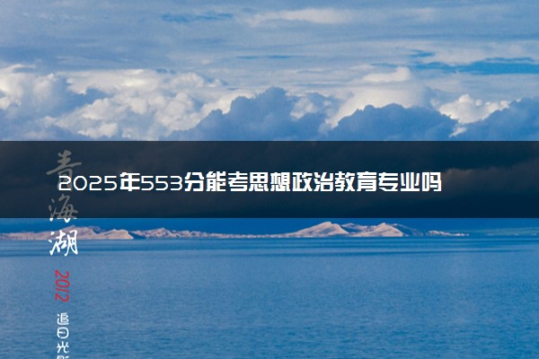 2025年553分能考思想政治教育专业吗 553分思想政治教育专业大学推荐