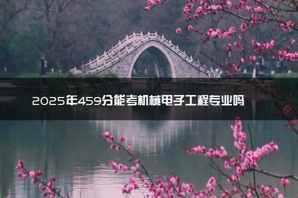 2025年459分能考机械电子工程专业吗 459分机械电子工程专业大学推荐