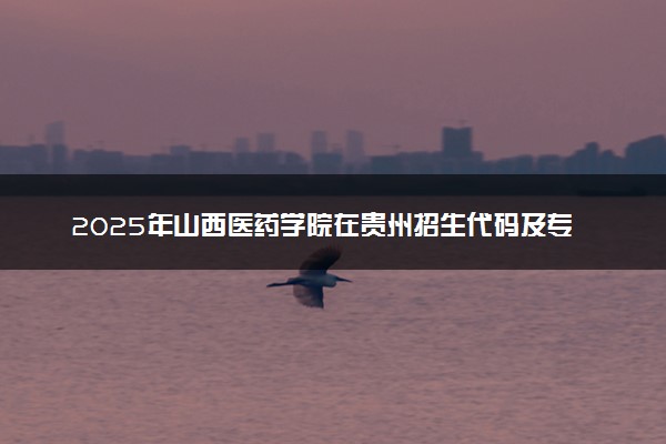 2025年山西医药学院在贵州招生代码及专业代码 山西医药学院贵州代码是多少？怎么查询？
