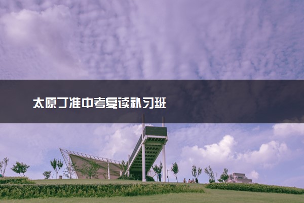 太原丁准中考复读补习班