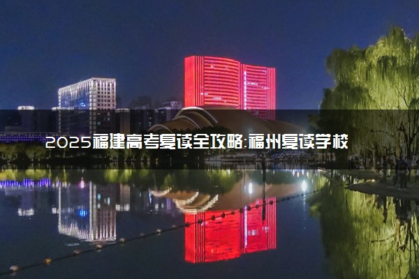 2025福建高考复读全攻略：福州复读学校选择指南与备考要点