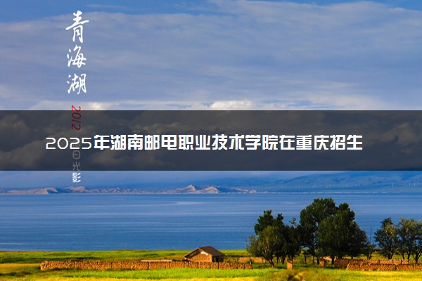 2025年湖南邮电职业技术学院在重庆招生代码：430A 专业代码及报考指南