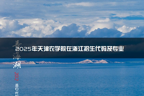 2025年天津农学院在浙江招生代码及专业代码 天津农学院浙江代码是多少？怎么查询？