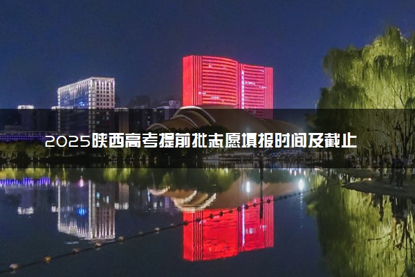 2025陕西高考提前批志愿填报时间及截止时间 附官网入口和填报指南