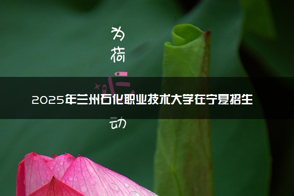 2025年兰州石化职业技术大学在宁夏招生代码：6250 专业代码及报考指南