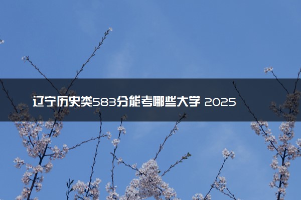 辽宁历史类583分能考哪些大学 2025考生稳上的大学名单