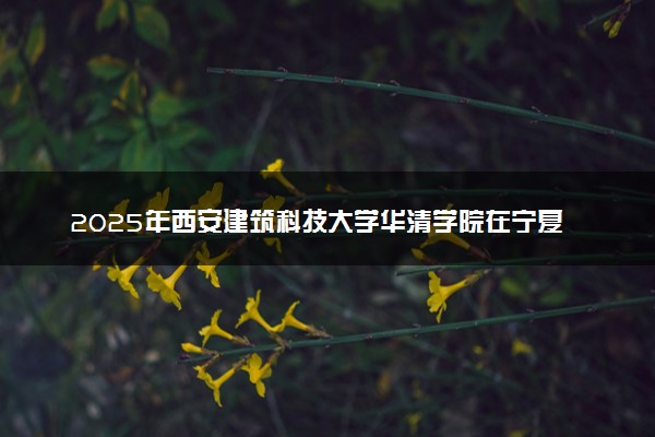 2025年西安建筑科技大学华清学院在宁夏招生代码及专业代码 西安建筑科技大学华清学院宁夏代码是多少？怎么查询？