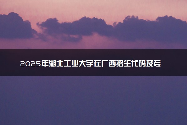 2025年湖北工业大学在广西招生代码及专业代码 湖北工业大学广西代码是多少？怎么查询？