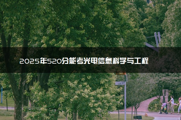 2025年520分能考光电信息科学与工程专业吗 520分光电信息科学与工程专业大学推荐