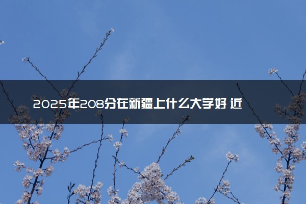 2025年208分在新疆上什么大学好 近三年录取分数线是多少