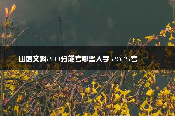 山西文科283分能考哪些大学 2025考生稳上的大学名单