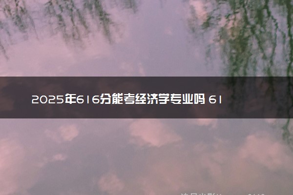 2025年616分能考经济学专业吗 616分经济学专业大学推荐