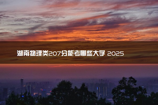 湖南物理类207分能考哪些大学 2025考生稳上的大学名单