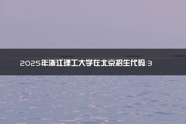 2025年浙江理工大学在北京招生代码：3322 专业代码及报考指南