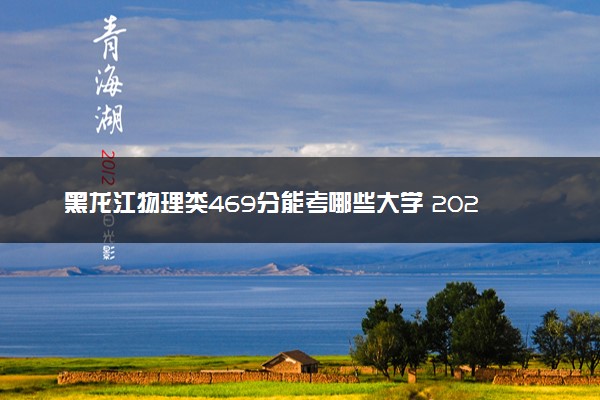 黑龙江物理类469分能考哪些大学 2025考生稳上的大学名单
