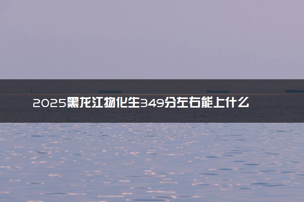 2025黑龙江物化生349分左右能上什么大学 可以报考的院校名单