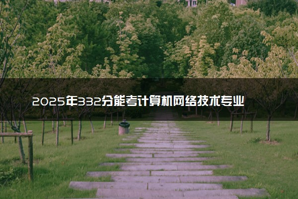 2025年332分能考计算机网络技术专业吗 332分计算机网络技术专业大学推荐
